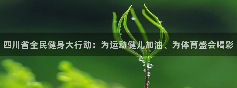 kok中欧体育登录：四川省全民健身大行动：为运动健儿加油、为体育盛会喝彩